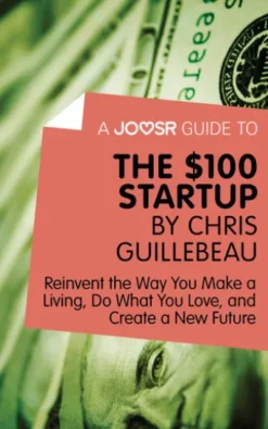 A Joosr Guide to... The $100 Start-Up by Chris Guillebeau: Reinvent the Way You Make a Living, Do What You Love, and Create a New Future