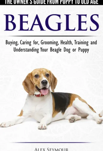 Beagles - The Owner's Guide from Puppy to Old Age - Choosing, Caring for, Grooming, Health, Training and Understanding Your Beagle Dog or Puppy