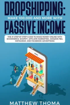 Dropshipping: Make $100,000 and More with Passive Income The #1 Step by Step Guide to Make Money Online with Ecommerce, Shopify, Affiliate Marketing, Amazon FBA, Instagram, and Facebook Advertising