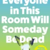 Everyone in This Room Will Someday Be Dead