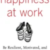 Happiness at Work: Be Resilient, Motivated, and Successful - No Matter What