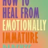 How to Heal from Emotionally Immature Parents