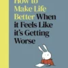 How to Make Life Better When it Feels Like it’s Getting Worse