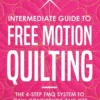 Intermediate Guide to Free Motion Quilting: The 4-Step FMQ System to Gain Confidence and Get Better Quilts + 8 Projects for Intermediate Quilters