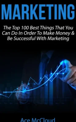 Marketing: The Top 100 Best Things That You Can Do In Order To Make Money & Be Successful With Marketing