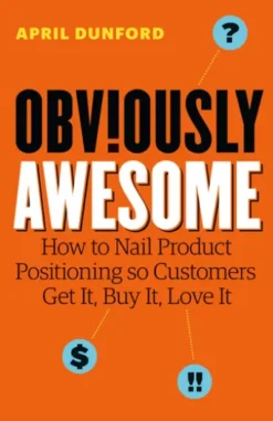 Obviously Awesome: How to Nail Product Positioning so Customers Get It, Buy It, Love It