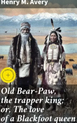 Old Bear-Paw, the trapper king; or, The love of a Blackfoot queen