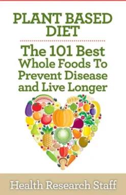 Plant Based Diet: The 101 Best Whole Foods To Prevent Disease And Live Longer