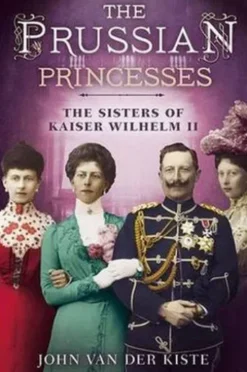 The Prussian Princesses: The Sisters of Kaiser Wilhelm II