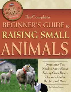 The Complete Beginner's Guide to Raising Small Animals: Everything You Need to Know About Raising Cows, Sheep, Chickens, Ducks, Rabbits, and More