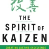 The Spirit of Kaizen: Creating Lasting Excellence One Small Step at a Time