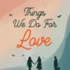 Things We Do For Love