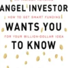What Every Angel Investor Wants You to Know: An Insider Reveals How to Get Smart Funding for Your Billion Dollar Idea