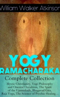 YOGY RAMACHARAKA - Complete Collection: Mystic Christianity, Yogi Philosophy and Oriental Occultism, The Spirit of the Upanishads, Bhagavad Gita, Raja Yoga, The Science of Psychic Healing…